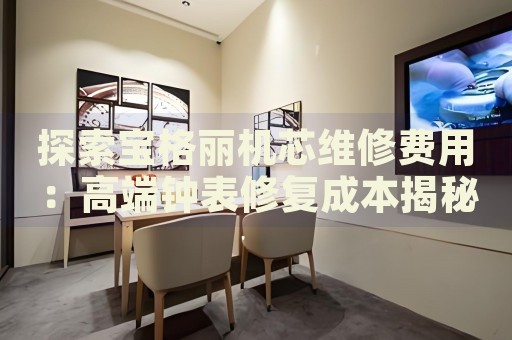 探索寶格麗機(jī)芯維修費(fèi)用：高端鐘表修復(fù)成本揭秘