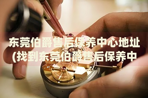 東莞伯爵售后保養(yǎng)中心地址(找到東莞伯爵售后保養(yǎng)中心地址的方法)