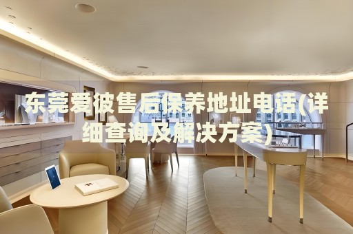 東莞愛彼售后保養(yǎng)地址電話(詳細(xì)查詢及解決方案)