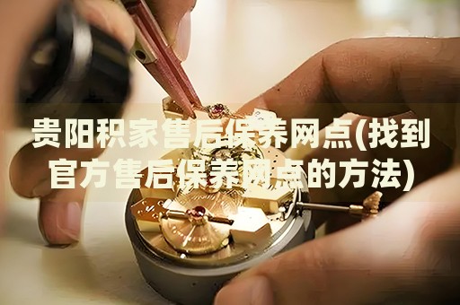 貴陽(yáng)積家售后保養(yǎng)網(wǎng)點(diǎn)(找到官方售后保養(yǎng)網(wǎng)點(diǎn)的方法)
