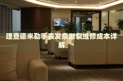 理查德米勒手表發(fā)條斷裂維修成本詳解