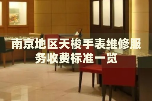 南京地區(qū)天梭手表維修服務(wù)收費(fèi)標(biāo)準(zhǔn)一覽