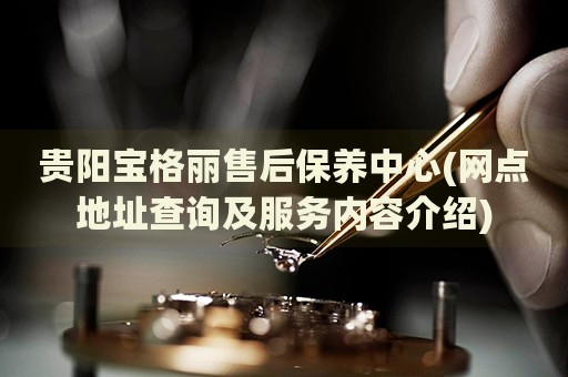 貴陽(yáng)寶格麗售后保養(yǎng)中心(網(wǎng)點(diǎn)地址查詢及服務(wù)內(nèi)容介紹)