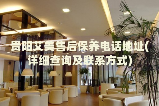 貴陽(yáng)艾美售后保養(yǎng)電話地址(詳細(xì)查詢及聯(lián)系方式)