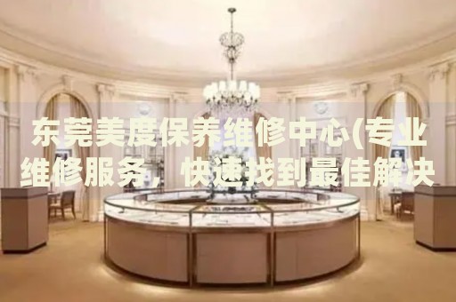 東莞美度保養(yǎng)維修中心(專(zhuān)業(yè)維修服務(wù)，快速找到最佳解決方案)