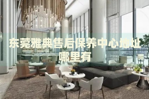 東莞雅典售后保養(yǎng)中心地址哪里有