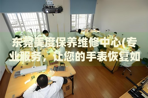 東莞美度保養(yǎng)維修中心(專業(yè)服務(wù)，讓您的手表恢復(fù)如新)