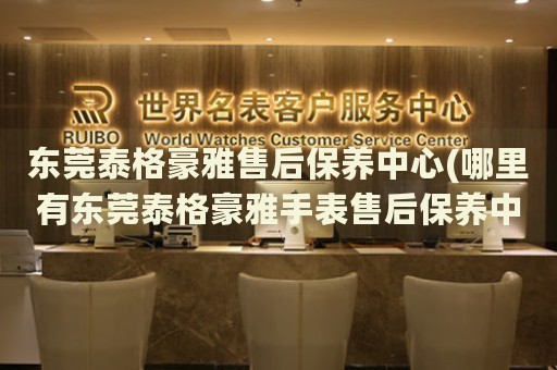 東莞泰格豪雅售后保養(yǎng)中心(哪里有東莞泰格豪雅手表售后保養(yǎng)中心網(wǎng)點(diǎn))