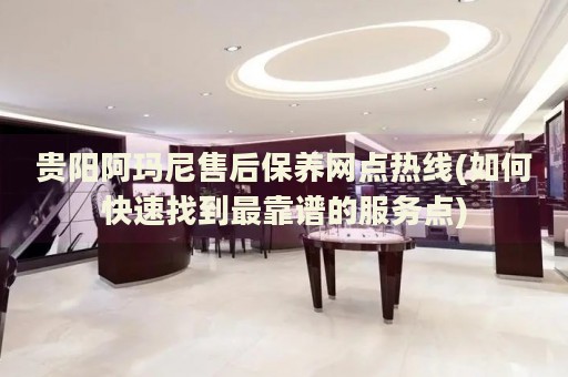 貴陽(yáng)阿瑪尼售后保養(yǎng)網(wǎng)點(diǎn)熱線(如何快速找到最靠譜的服務(wù)點(diǎn))