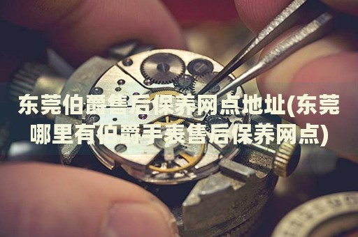 東莞伯爵售后保養(yǎng)網(wǎng)點(diǎn)地址(東莞哪里有伯爵手表售后保養(yǎng)網(wǎng)點(diǎn))