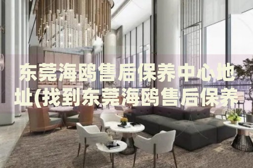 東莞海鷗售后保養(yǎng)中心地址(找到東莞海鷗售后保養(yǎng)中心地址的方法)