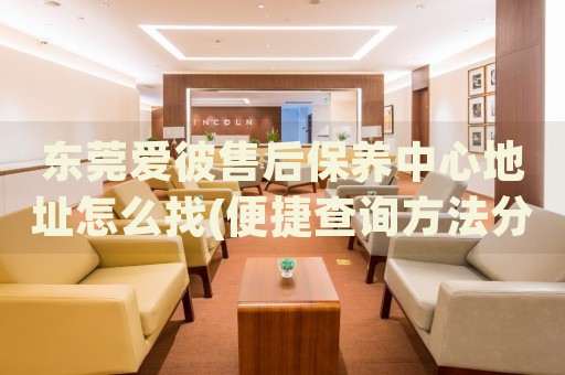 東莞愛(ài)彼售后保養(yǎng)中心地址怎么找(便捷查詢方法分享)