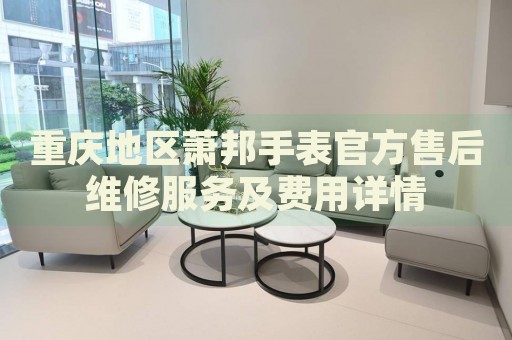重慶地區(qū)蕭邦手表官方售后維修服務(wù)及費用詳情