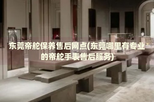 東莞帝舵保養(yǎng)售后網(wǎng)點(diǎn)(東莞哪里有專業(yè)的帝舵手表售后服務(wù))