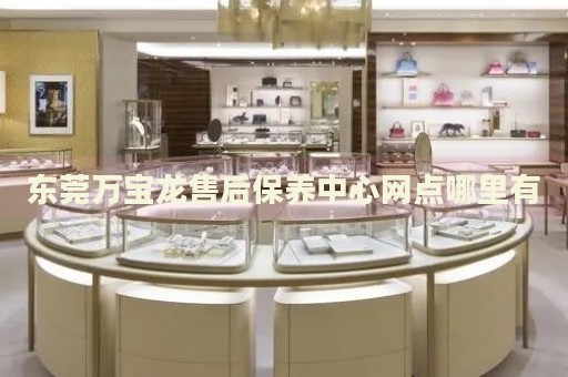 東莞萬(wàn)寶龍售后保養(yǎng)中心網(wǎng)點(diǎn)哪里有