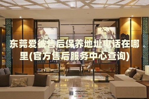 東莞愛(ài)彼售后保養(yǎng)地址電話在哪里(官方售后服務(wù)中心查詢)