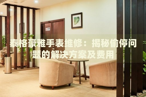 泰格豪雅手表維修：揭秘偷停問題的解決方案及費用