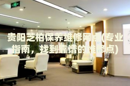貴陽(yáng)芝柏保養(yǎng)維修網(wǎng)點(diǎn)(專業(yè)指南，找到靠譜的維修點(diǎn))