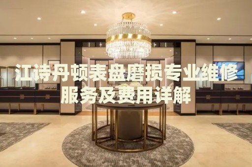 江詩丹頓表盤磨損專業(yè)維修服務(wù)及費用詳解