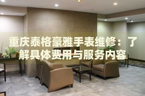 重慶泰格豪雅手表維修：了解具體費用與服務(wù)內(nèi)容