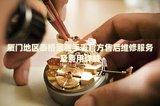 廈門地區(qū)泰格豪雅手表官方售后維修服務(wù)及費(fèi)用詳解