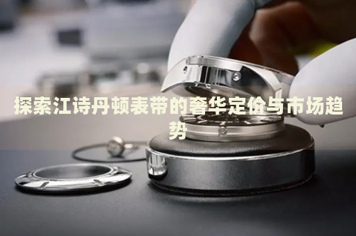 探索江詩丹頓表帶的奢華定價(jià)與市場趨勢