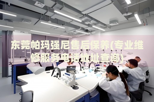 東莞帕瑪強(qiáng)尼售后保養(yǎng)(專業(yè)維修服務(wù)電話地址查詢)