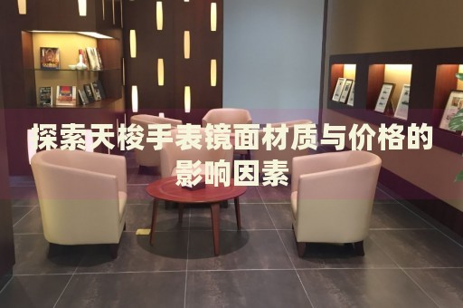 探索天梭手表鏡面材質(zhì)與價(jià)格的影響因素