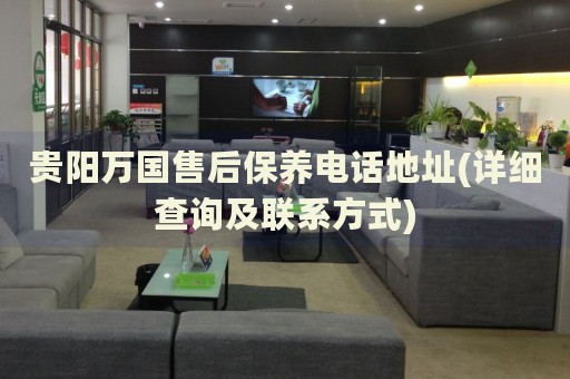 貴陽萬國(guó)售后保養(yǎng)電話地址(詳細(xì)查詢及聯(lián)系方式)