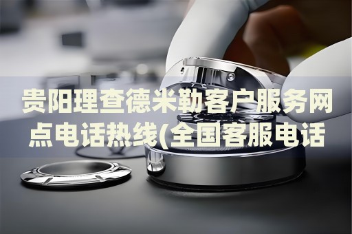 貴陽理查德米勒客戶服務(wù)網(wǎng)點(diǎn)電話熱線(全國(guó)客服電話及在線咨詢方式)