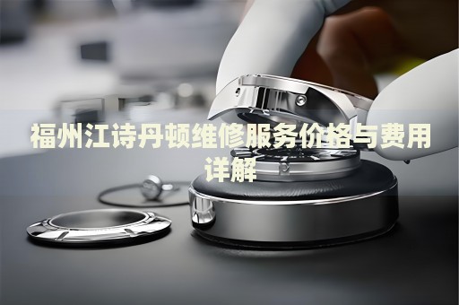 福州江詩丹頓維修服務(wù)價(jià)格與費(fèi)用詳解
