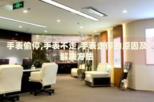 手表偷停,手表不走,手表走停的原因及解決方法