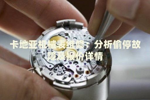 卡地亞機(jī)械表維修：分析偷停故障及報(bào)價(jià)詳情