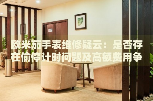歐米茄手表維修疑云：是否存在偷停計(jì)時(shí)問題及高額費(fèi)用爭議