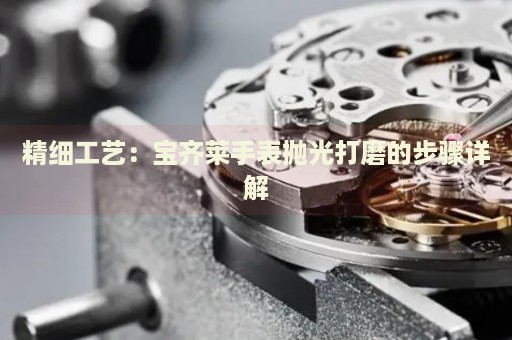 精細(xì)工藝：寶齊萊手表拋光打磨的步驟詳解