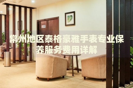 常州地區(qū)泰格豪雅手表專業(yè)保養(yǎng)服務(wù)費(fèi)用詳解