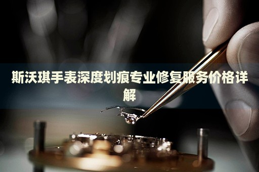 斯沃琪手表深度劃痕專業(yè)修復(fù)服務(wù)價(jià)格詳解