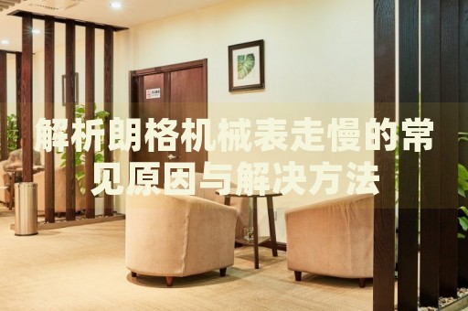 解析朗格機(jī)械表走慢的常見原因與解決方法