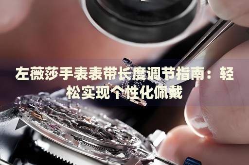 左薇莎手表表帶長度調(diào)節(jié)指南：輕松實(shí)現(xiàn)個(gè)性化佩戴