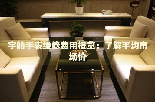 宇舶手表維修費(fèi)用概覽：了解平均市場價(jià)