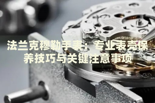 法蘭克穆勒手表：專業(yè)表殼保養(yǎng)技巧與關(guān)鍵注意事項(xiàng)