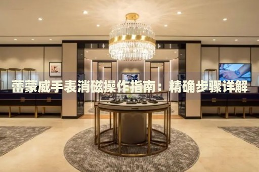 蕾蒙威手表消磁操作指南：精確步驟詳解