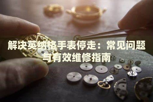 解決英納格手表停走：常見問題與有效維修指南