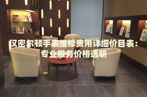 漢密爾頓手表維修費(fèi)用詳細(xì)價(jià)目表：專業(yè)服務(wù)價(jià)格透明