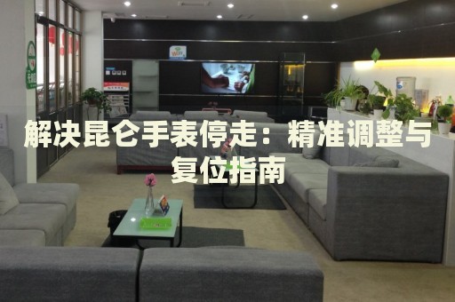 解決昆侖手表停走：精準(zhǔn)調(diào)整與復(fù)位指南