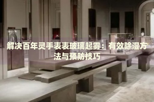 解決百年靈手表表玻璃起霧：有效除濕方法與預(yù)防技巧