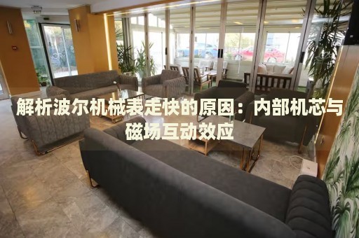 解析波爾機(jī)械表走快的原因：內(nèi)部機(jī)芯與磁場互動效應(yīng)