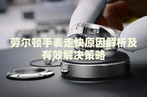 勞爾頓手表走快原因解析及有效解決策略