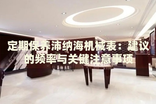 定期保養(yǎng)沛納海機(jī)械表：建議的頻率與關(guān)鍵注意事項(xiàng)