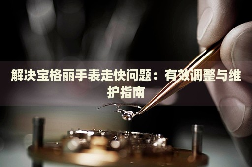 解決寶格麗手表走快問題：有效調(diào)整與維護(hù)指南